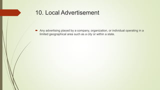 10. Local Advertisement
 Any advertising placed by a company, organization, or individual operating in a
limited geographical area such as a city or within a state.
 