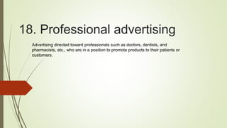18. Professional advertising
Advertising directed toward professionals such as doctors, dentists, and
pharmacists, etc., who are in a position to promote products to their patients or
customers.
 