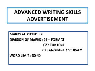 ADVANCED WRITING SKILLS
ADVERTISEMENT
MARKS ALLOTTED : 4
DIVISION OF MARKS : 01 – FORMAT
02 : CONTENT
01:LANGUAGE ACCURACY
WORD LIMIT : 30-40
 