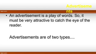 Advertiseme
nts
• An advertisement is a play of words. So, it
must be very attractive to catch the eye of the
reader.
Advertisements are of two types....
 