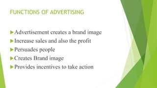 FUNCTIONS OF ADVERTISING
Advertisement creates a brand image
Increase sales and also the profit
Persuades people
Creates Brand image
Provides incentives to take action
 
