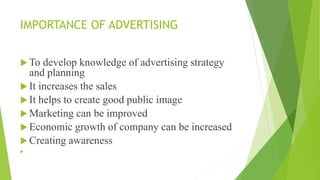 IMPORTANCE OF ADVERTISING
 To develop knowledge of advertising strategy
and planning
 It increases the sales
 It helps to create good public image
 Marketing can be improved
 Economic growth of company can be increased
 Creating awareness

 