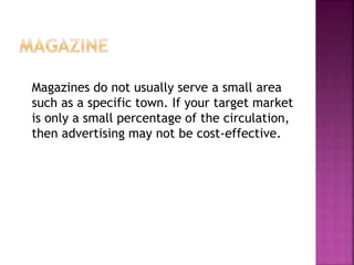 Magazines do not usually serve a small area
such as a specific town. If your target market
is only a small percentage of the circulation,
then advertising may not be cost-effective.
 
