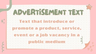 ADVERTISEMENT TEXT
ADVERTISEMENT TEXT
Text that introduce or
promote a product, service,
event or a job vacancy in a
public medium
 