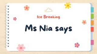 Ice Breaking
Ms Nia says
 