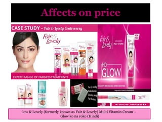 Affects on price
low & Lovely (formerly known as Fair & Lovely) Multi Vitamin Cream –
Glow ko na roko (Hindi)
 