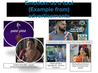 Emotion: as a tool
(Example from)
advertisements
(SantoorBrand Santoor
Soap TV Commercial-
Hindi)
(Shahrukh Khan
Hyundai Ad - Aisi Care
Nowhere)
(VicksIndiaPnG VICKS 3 in 1 Drops "Virat's Team Talk" (Hindi))
(Cadbury Dairy Milk – Laundry
#kuchachhahojaayekuchmeethahojaaye)
 