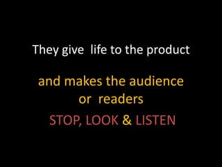 They give life to the product

 and makes the audience
       or readers
   STOP, LOOK & LISTEN
 