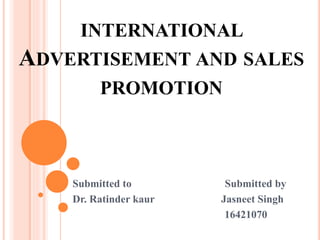 INTERNATIONAL
ADVERTISEMENT AND SALES
PROMOTION
Submitted to Submitted by
Dr. Ratinder kaur Jasneet Singh
16421070
 