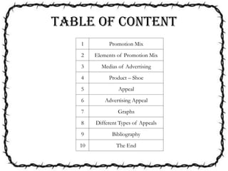 TABLE OF CONTENT
1 Promotion Mix
2 Elements of Promotion Mix
3 Medias of Advertising
4 Product – Shoe
5 Appeal
6 Advertising Appeal
7 Graphs
8 Different Types of Appeals
9 Bibliography
10 The End
 