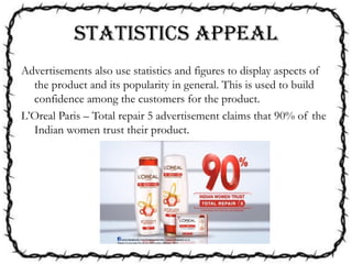 STATISTICS APPEAL
Advertisements also use statistics and figures to display aspects of
the product and its popularity in general. This is used to build
confidence among the customers for the product.
L’Oreal Paris – Total repair 5 advertisement claims that 90% of the
Indian women trust their product.
 