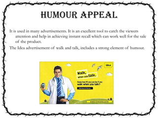 Humour APPEAL
It is used in many advertisements. It is an excellent tool to catch the viewers
attention and help in achieving instant recall which can work well for the sale
of the product.
The Idea advertisement of walk and talk, includes a strong element of humour.
 