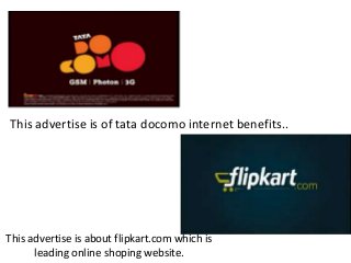 This advertise is of tata docomo internet benefits..
This advertise is about flipkart.com which is
leading online shoping website.
 