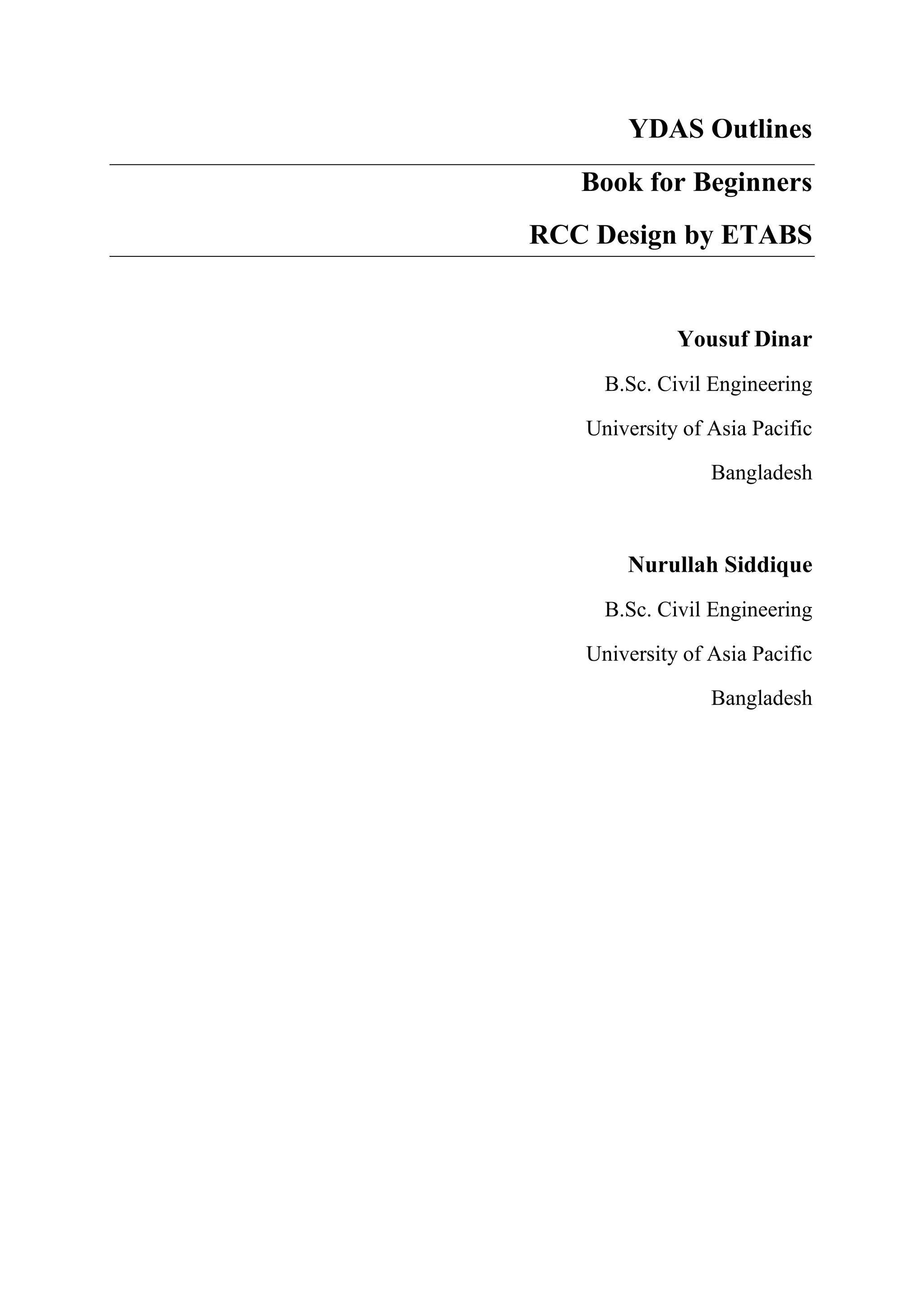 YDAS Outlines
Book for Beginners
RCC Design by ETABS
Yousuf Dinar
B.Sc. Civil Engineering
University of Asia Pacific
Bangladesh
Nurullah Siddique
B.Sc. Civil Engineering
University of Asia Pacific
Bangladesh
 
