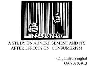 A STUDY ON ADVERTISEMENT AND ITS
AFTER EFFECTS ON CONSUMERISM
-Dipanshu Singhal
09080303913
 