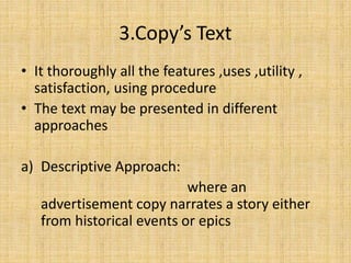 3.Copy’s Text
• It thoroughly all the features ,uses ,utility ,
satisfaction, using procedure
• The text may be presented in different
approaches
a) Descriptive Approach:
where an
advertisement copy narrates a story either
from historical events or epics
 