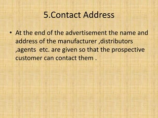 5.Contact Address
• At the end of the advertisement the name and
address of the manufacturer ,distributors
,agents etc. are given so that the prospective
customer can contact them .
 