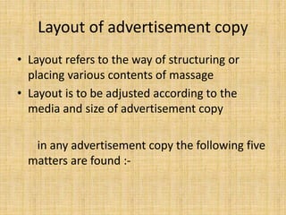 Layout of advertisement copy
• Layout refers to the way of structuring or
placing various contents of massage
• Layout is to be adjusted according to the
media and size of advertisement copy
in any advertisement copy the following five
matters are found :-
 