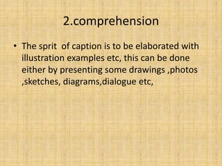 2.comprehension
• The sprit of caption is to be elaborated with
illustration examples etc, this can be done
either by presenting some drawings ,photos
,sketches, diagrams,dialogue etc,
 