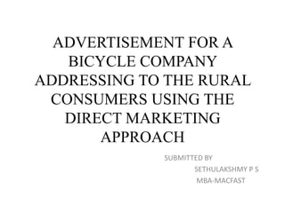 ADVERTISEMENT FOR A
BICYCLE COMPANY
ADDRESSING TO THE RURAL
CONSUMERS USING THE
DIRECT MARKETING
APPROACH
SUBMITTED BY
SETHULAKSHMY P S
MBA-MACFAST
 