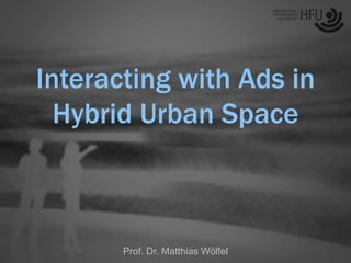 Interacting with Ads in
Hybrid Urban Space
Prof. Dr. Matthias Wölfel
 