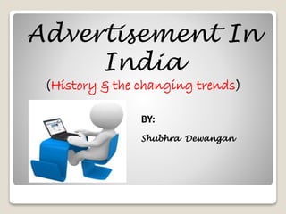 Advertisement In 
India 
(History & the changing trends) 
BY: 
Shubhra Dewangan 
 