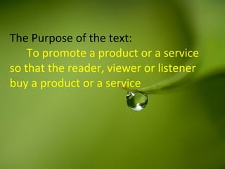 The Purpose of the text:
To promote a product or a service
so that the reader, viewer or listener
buy a product or a service
 