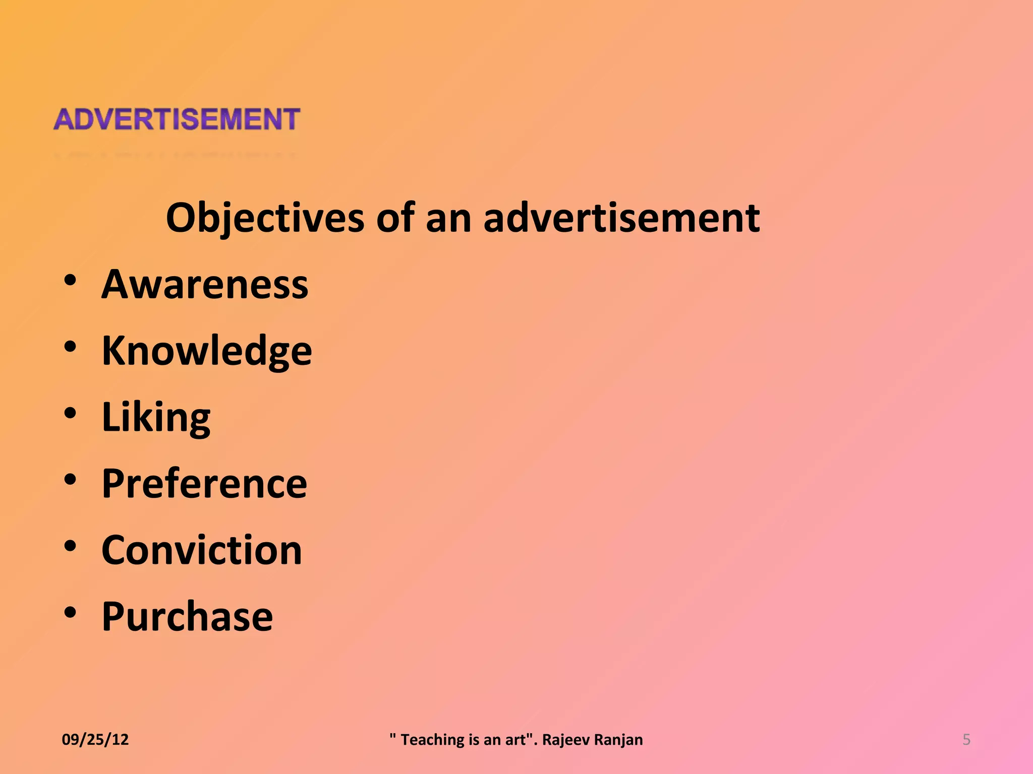 Objectives of an advertisement
•   Awareness
•   Knowledge
•   Liking
•   Preference
•   Conviction
•   Purchase

09/25/12          " Teaching is an art". Rajeev Ranjan   5
 