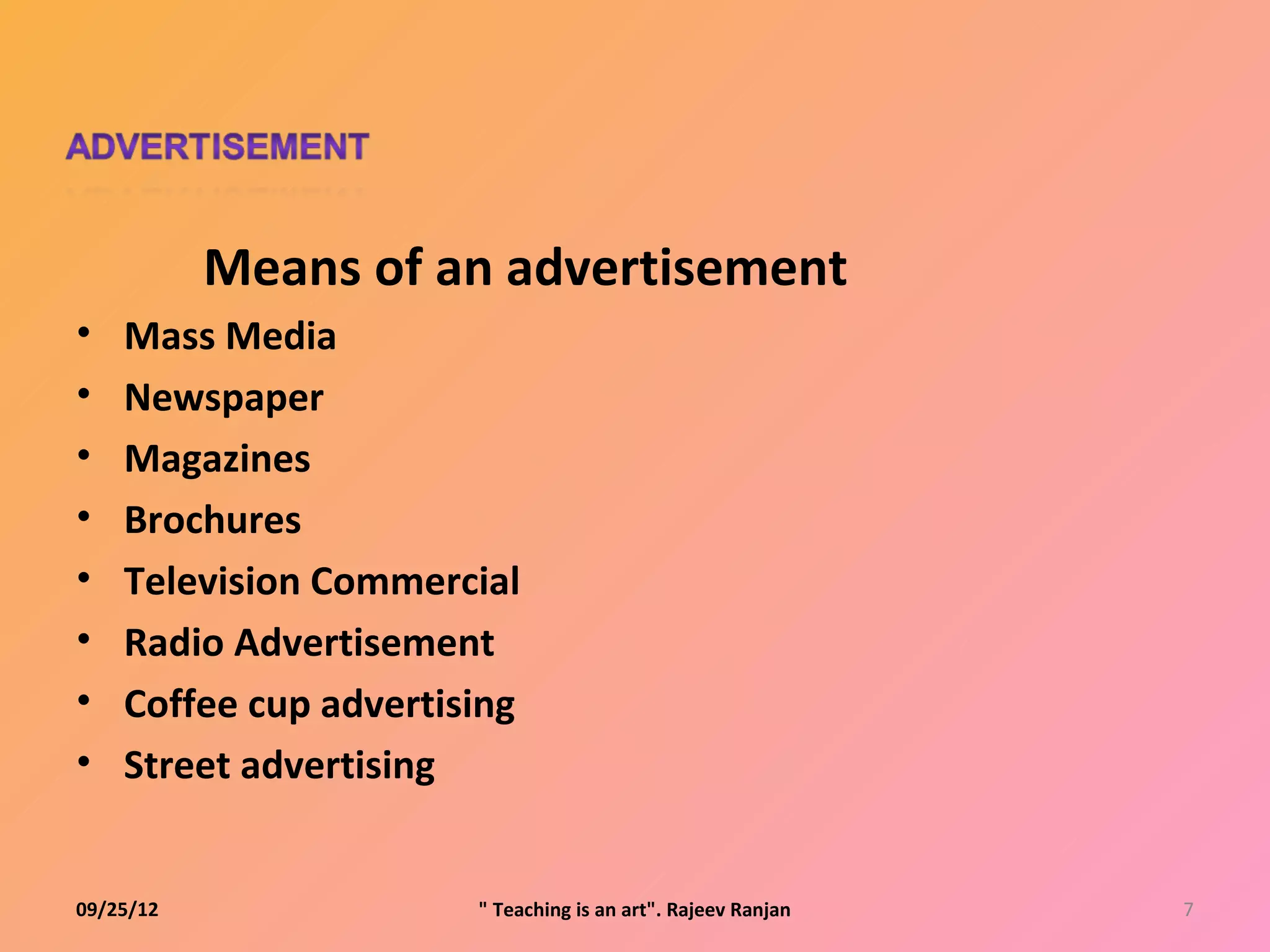 Means of an advertisement
•   Mass Media
•   Newspaper
•   Magazines
•   Brochures
•   Television Commercial
•   Radio Advertisement
•   Coffee cup advertising
•   Street advertising


09/25/12               " Teaching is an art". Rajeev Ranjan   7
 