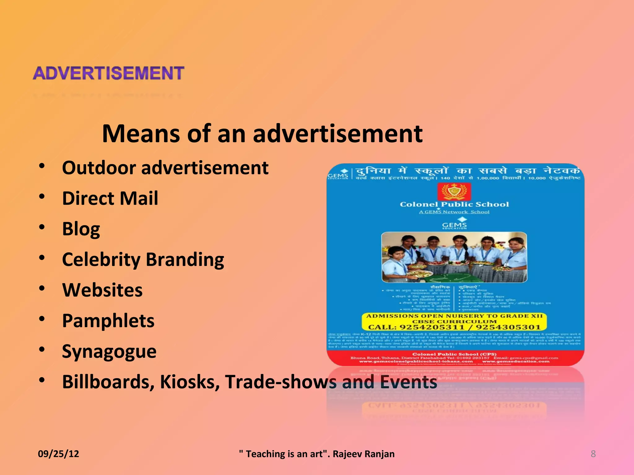 Means of an advertisement
•   Outdoor advertisement
•   Direct Mail
•   Blog
•   Celebrity Branding
•   Websites
•   Pamphlets
•   Synagogue
•   Billboards, Kiosks, Trade-shows and Events


09/25/12               " Teaching is an art". Rajeev Ranjan   8
 