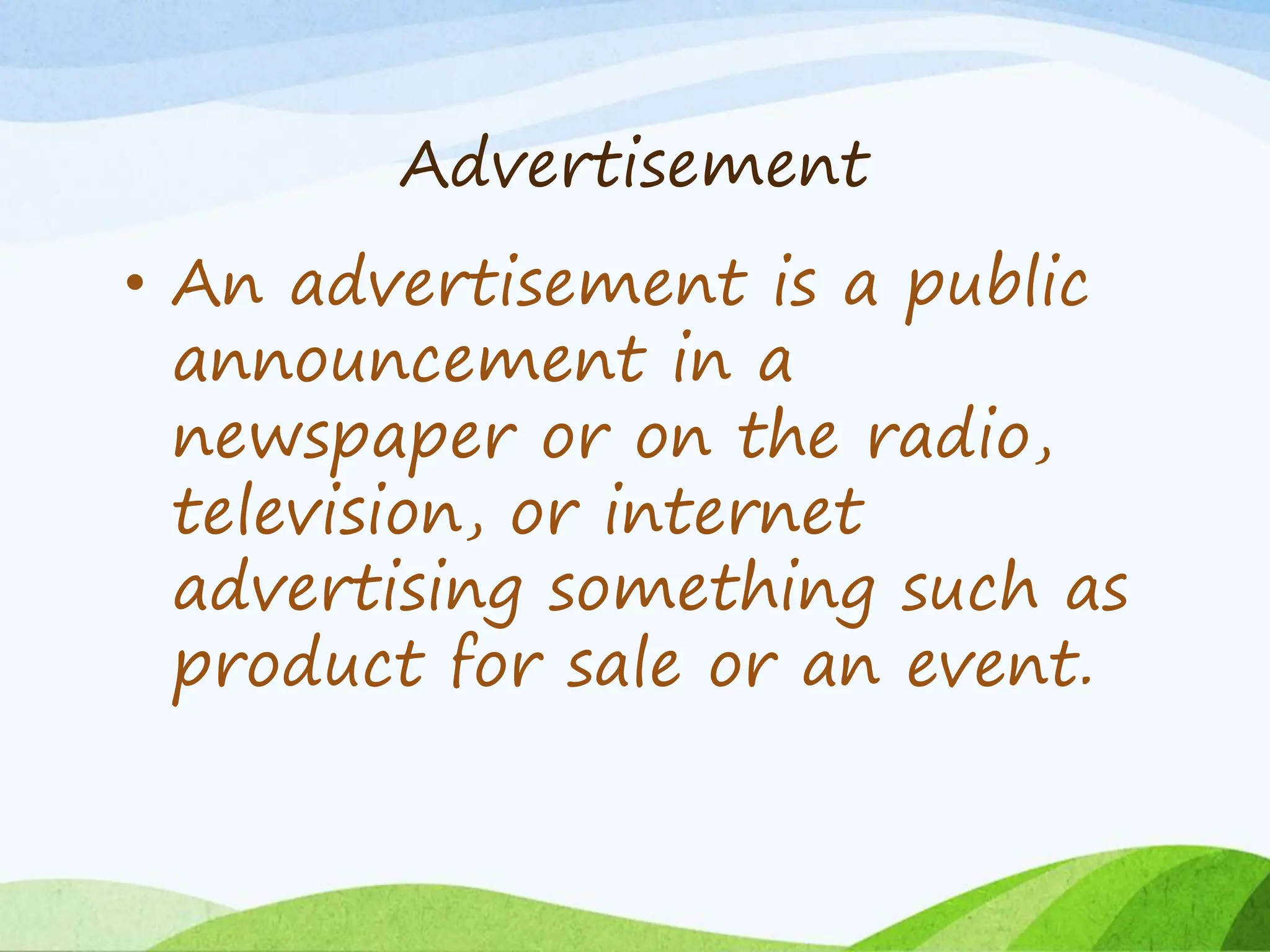 Advertisement
• An advertisement is a public
announcement in a
newspaper or on the radio,
television, or internet
advertising something such as
product for sale or an event.