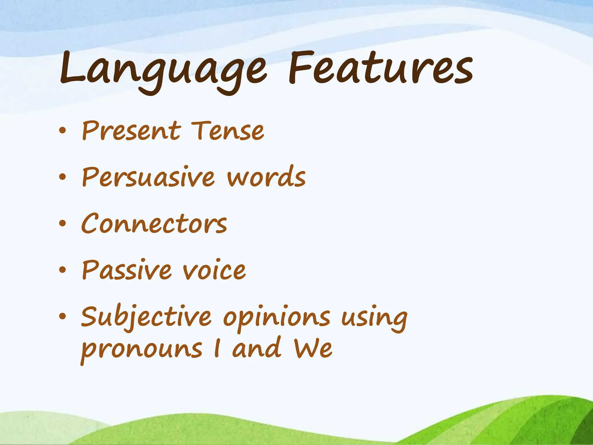 Language Features
• Present Tense
• Persuasive words
• Connectors
• Passive voice
• Subjective opinions using
pronouns I and We