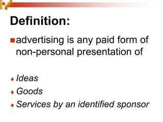 Definition:
advertising is any paid form of
non-personal presentation of
Ideas
Goods
Services by an identified sponsor
 
