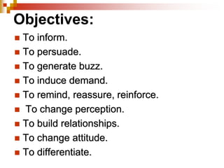 Objectives:
 To inform.
 To persuade.
 To generate buzz.
 To induce demand.
 To remind, reassure, reinforce.
 To change perception.
 To build relationships.
 To change attitude.
 To differentiate.
 