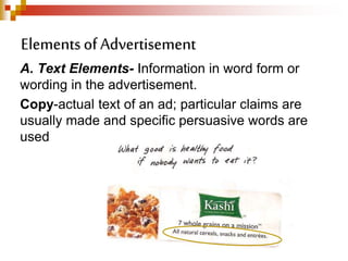 A. Text Elements- Information in word form or
wording in the advertisement.
Copy-actual text of an ad; particular claims are
usually made and specific persuasive words are
used
Elementsof Advertisement
 