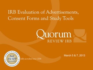 IRB Evaluation of Advertisements,
Consent Forms and Study Tools




                          March 5 & 7, 2013
 