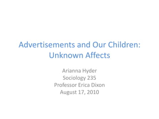 Advertisements and Our Children:Unknown Affects Arianna Hyder Sociology 235 Professor Erica Dixon August 17, 2010 