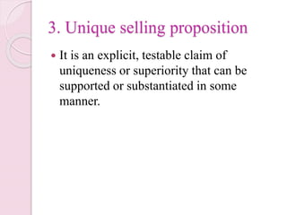 3. Unique selling proposition
 It is an explicit, testable claim of
uniqueness or superiority that can be
supported or substantiated in some
manner.
 