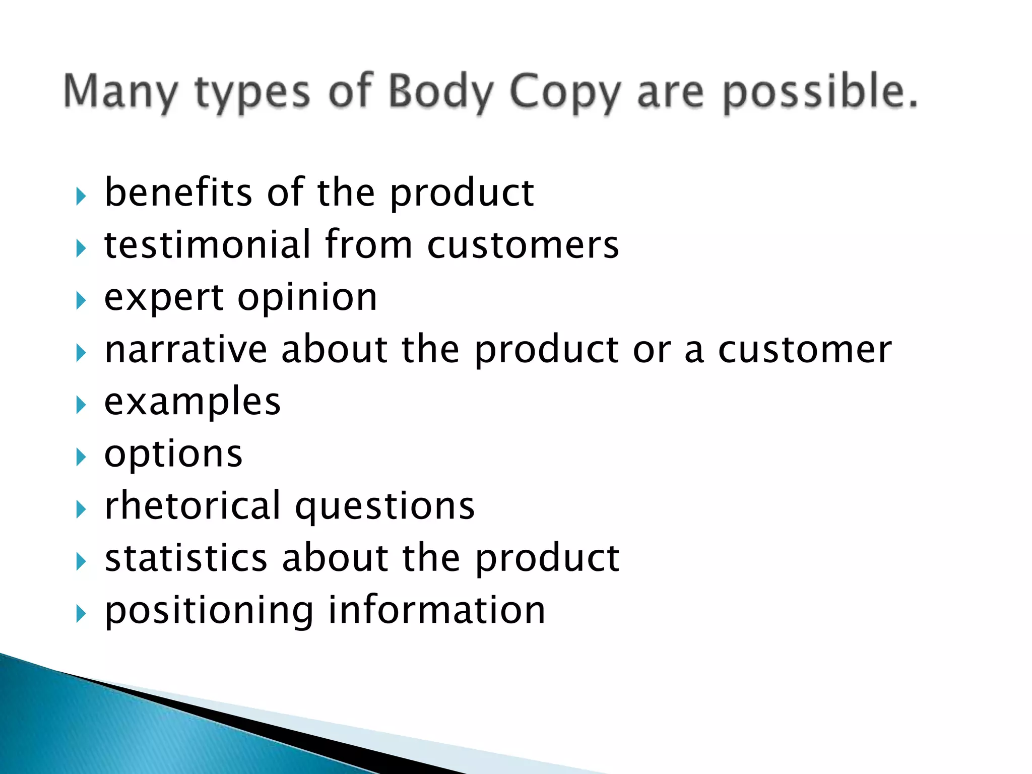    benefits of the product
   testimonial from customers
   expert opinion
   narrative about the product or a customer
   examples
   options
   rhetorical questions
   statistics about the product
   positioning information
 