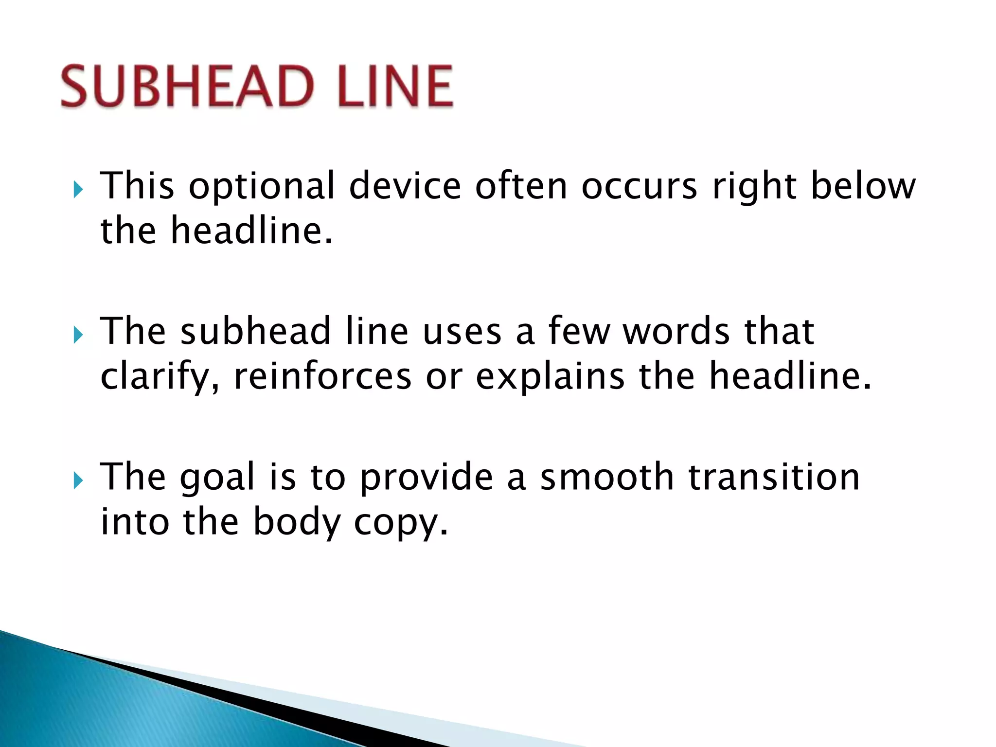    This optional device often occurs right below
    the headline.

   The subhead line uses a few words that
    clarify, reinforces or explains the headline.

   The goal is to provide a smooth transition
    into the body copy.
 