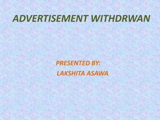 ADVERTISEMENT WITHDRWAN
PRESENTED BY:
LAKSHITA ASAWA
 