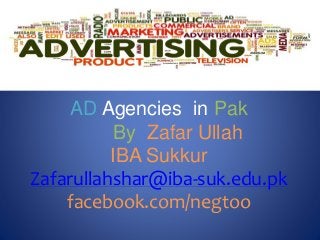AD Agencies in Pak 
By Zafar Ullah 
IBA Sukkur 
Zafarullahshar@iba-suk.edu.pk 
facebook.com/negtoo 
 