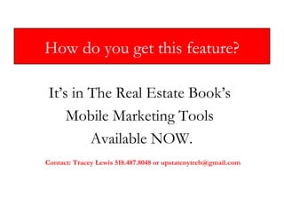 How do you get this feature? It’s in The Real Estate Book’s  Mobile Marketing Tools  Available NOW. Contact: Tracey Lewis 518.487.8048 or upstatenytreb@gmail.com 