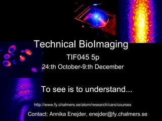 Technical BioImaging To see is to understand... Contact: Annika Enejder, enejder@fy.chalmers.se TIF045 5p 24:th October-9:th December http://www.fy.chalmers.se/atom/research/cars/courses 