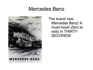 Mercedes Benz
       The brand new
        Mercedes Benz! A
        must have! Zero to
        sixty in THIRTY
        SECONDS!
 