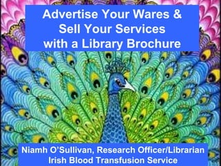 Advertise Your Wares &
Sell Your Services
with a Library Brochure
Niamh O’Sullivan, Research Officer/Librarian
Irish Blood Transfusion Service
 