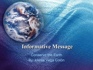 Informative Message  Conserve the Earth By: Idania Vega Colón 