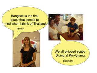 We all enjoyed scuba  Diving at Kor-Chang. Bangkok is the first  place that comes to  mind when I think of Thailand. British Denmark 
