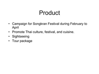 Product Campaign for Songkran Festival during February to April Promote Thai culture, festival, and cuisine.  Sightseeing Tour package 