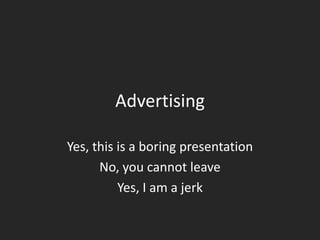 Advertising Yes, this is a boring presentation No, you cannot leave Yes, I am a jerk 